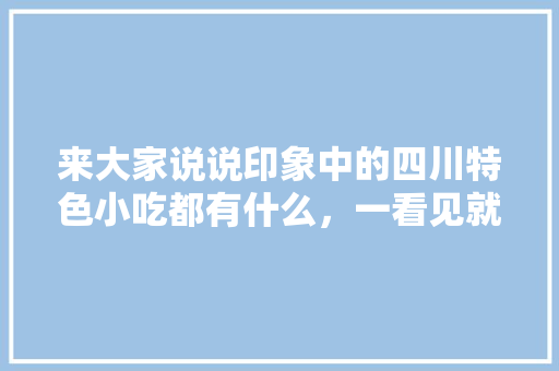 来大家说说印象中的四川特色小吃都有什么，一看见就想起四川的那种，一吃就想起小时候的那种，四川地方特色美食小吃