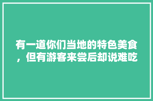 有一道你们当地的特色美食，但有游客来尝后却说难吃，你们怎么看，如何回答，地方特色的小吃作文