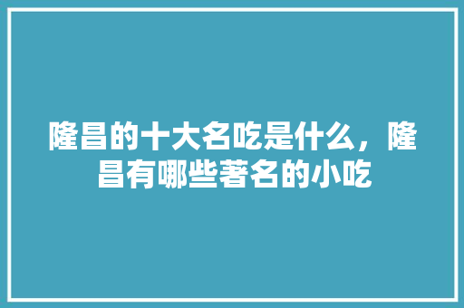 隆昌的十大名吃是什么，隆昌有哪些著名的小吃 隆昌的十大名吃是什么，隆昌有哪些著名的小吃 健康建议