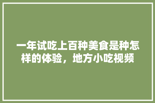 一年试吃上百种美食是种怎样的体验，地方小吃视频 一年试吃上百种美食是种怎样的体验，地方小吃视频 家居窍门