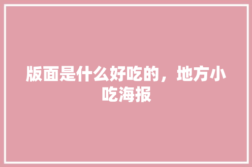 版面是什么好吃的，地方小吃海报 版面是什么好吃的，地方小吃海报 家居窍门