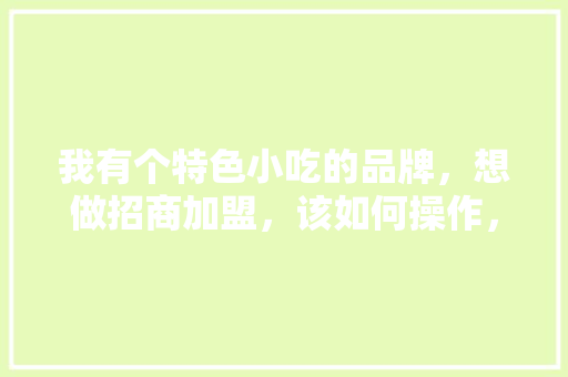 我有个特色小吃的品牌，想做招商加盟，该如何操作，最有特色的加盟小吃 我有个特色小吃的品牌，想做招商加盟，该如何操作，最有特色的加盟小吃 旅行资讯