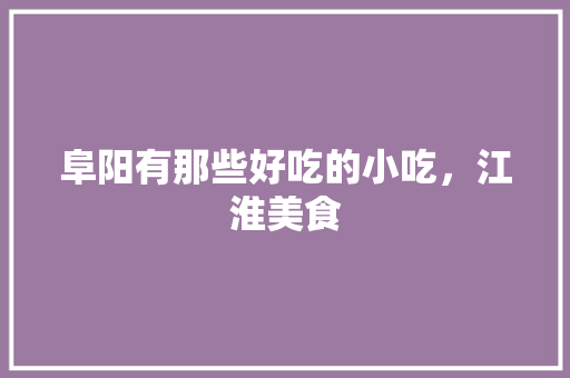 阜阳有那些好吃的小吃，江淮美食 阜阳有那些好吃的小吃，江淮美食 健康建议
