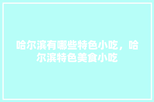哈尔滨有哪些特色小吃，哈尔滨特色美食小吃