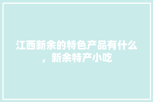 江西新余的特色产品有什么，新余特产小吃