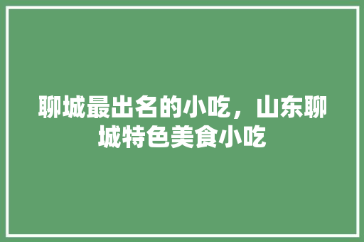 聊城最出名的小吃，山东聊城特色美食小吃 聊城最出名的小吃，山东聊城特色美食小吃 生活指南