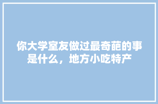 你大学室友做过最奇葩的事是什么，地方小吃特产