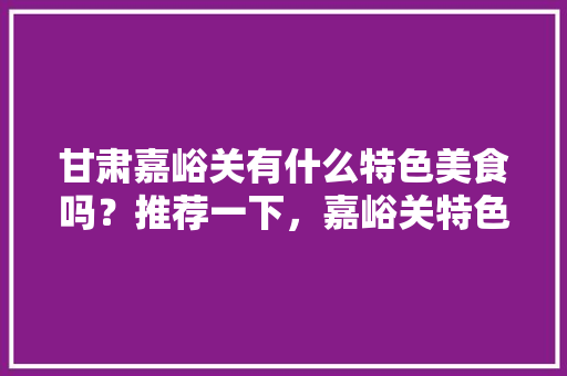 甘肃嘉峪关有什么特色美食吗？推荐一下，嘉峪关特色美食小吃