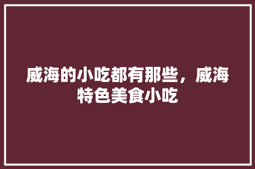 威海的小吃都有那些，威海特色美食小吃