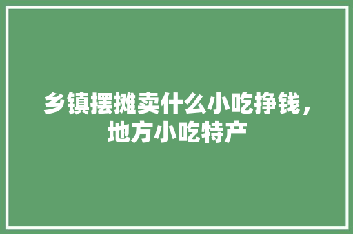 乡镇摆摊卖什么小吃挣钱，地方小吃特产