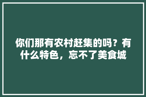 你们那有农村赶集的吗？有什么特色，忘不了美食城