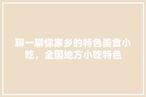 聊一聊你家乡的特色美食小吃，全国地方小吃特色