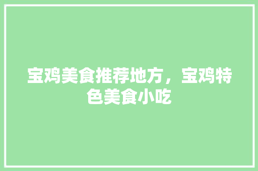 宝鸡美食推荐地方，宝鸡特色美食小吃 宝鸡美食推荐地方，宝鸡特色美食小吃 生活指南