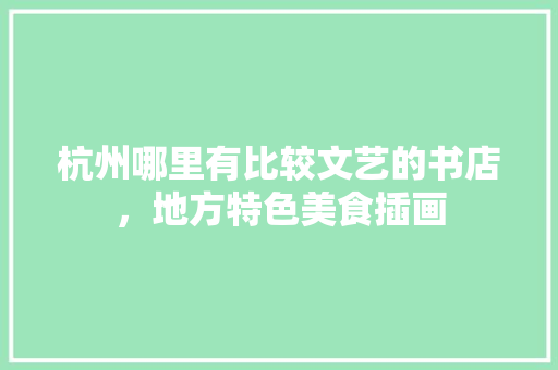 杭州哪里有比较文艺的书店，地方特色美食插画