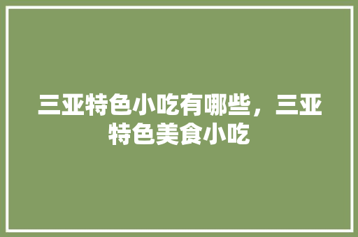三亚特色小吃有哪些，三亚特色美食小吃 三亚特色小吃有哪些，三亚特色美食小吃 生活指南
