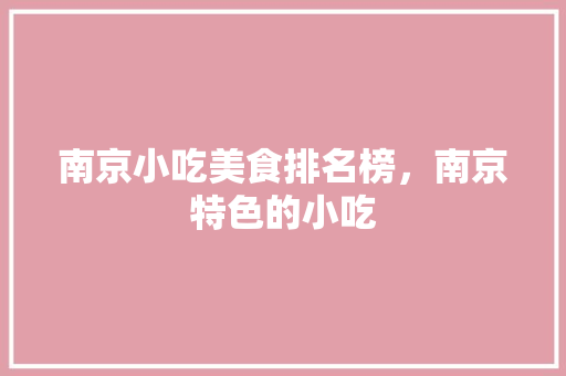 南京小吃美食排名榜，南京特色的小吃 南京小吃美食排名榜，南京特色的小吃 生活指南