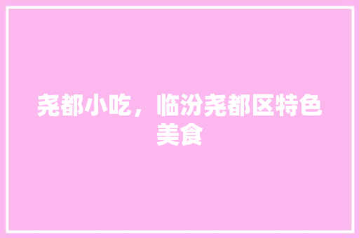 尧都小吃，临汾尧都区特色美食 尧都小吃，临汾尧都区特色美食 家居窍门