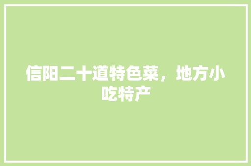信阳二十道特色菜，地方小吃特产 信阳二十道特色菜，地方小吃特产 家居窍门