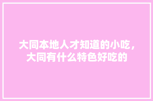 大同本地人才知道的小吃，大同有什么特色好吃的