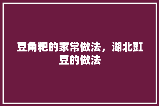 豆角粑的家常做法，湖北豇豆的做法 豆角粑的家常做法，湖北豇豆的做法 家居窍门