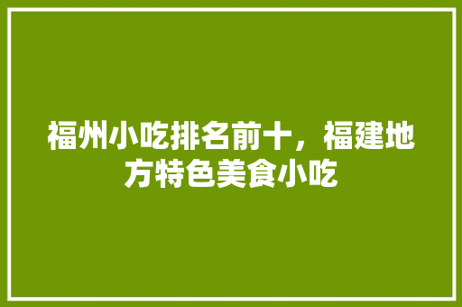 福州小吃排名前十，福建地方特色美食小吃 福州小吃排名前十，福建地方特色美食小吃 生活指南