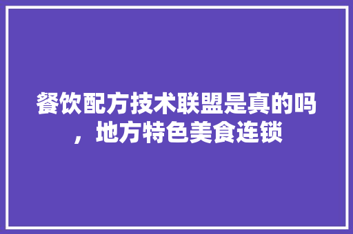 餐饮配方技术联盟是真的吗，地方特色美食连锁 餐饮配方技术联盟是真的吗，地方特色美食连锁 旅行资讯