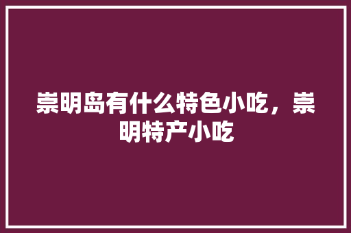 崇明岛有什么特色小吃，崇明特产小吃 崇明岛有什么特色小吃，崇明特产小吃 家居窍门