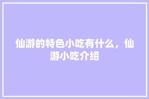 仙游的特色小吃有什么，仙游小吃介绍