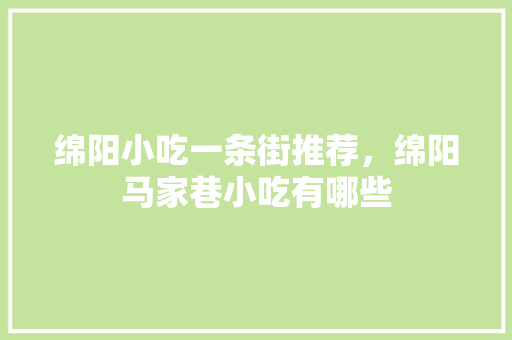绵阳小吃一条街推荐，绵阳马家巷小吃有哪些 绵阳小吃一条街推荐，绵阳马家巷小吃有哪些 美食推荐