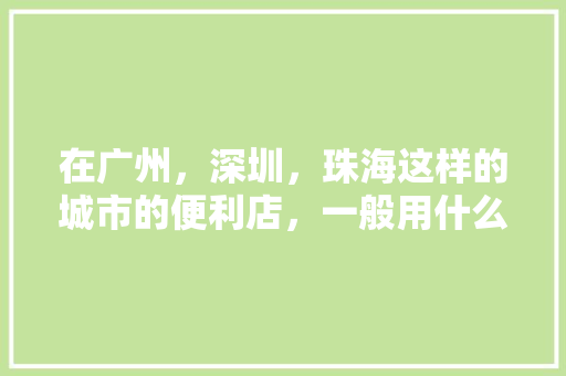 在广州，深圳，珠海这样的城市的便利店，一般用什么软件进货的呢？知道的回答一下，谢谢，珠海饮食加盟店