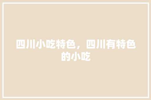 四川小吃特色，四川有特色的小吃 四川小吃特色，四川有特色的小吃 美食推荐