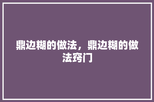 鼎边糊的做法，鼎边糊的做法窍门