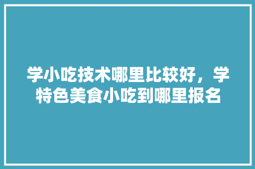 学小吃技术哪里比较好，学特色美食小吃到哪里报名 学小吃技术哪里比较好，学特色美食小吃到哪里报名 健康建议