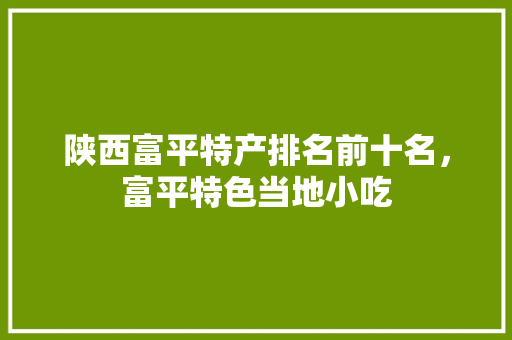 陕西富平特产排名前十名，富平特色当地小吃 陕西富平特产排名前十名，富平特色当地小吃 美食推荐
