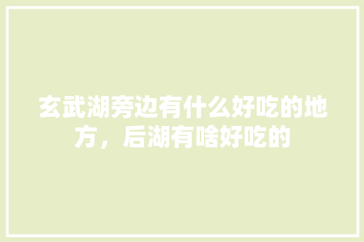 玄武湖旁边有什么好吃的地方，后湖有啥好吃的 玄武湖旁边有什么好吃的地方，后湖有啥好吃的 家居窍门