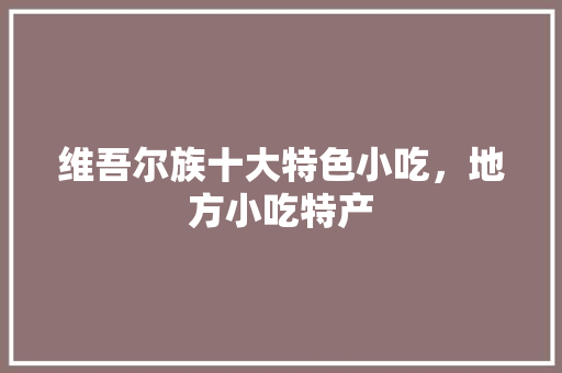 维吾尔族十大特色小吃，地方小吃特产 维吾尔族十大特色小吃，地方小吃特产 生活指南
