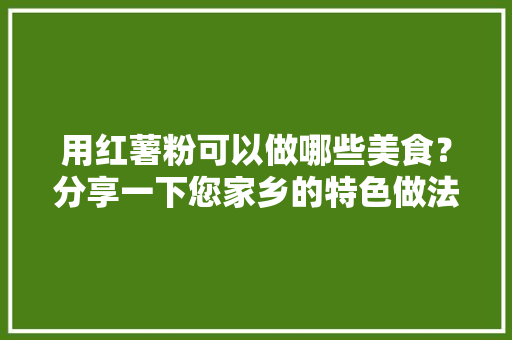 用红薯粉可以做哪些美食？分享一下您家乡的特色做法吧，红薯粉正宗