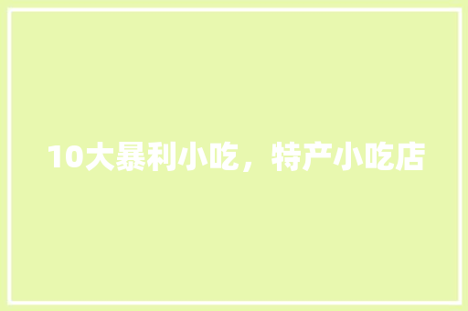10大暴利小吃，特产小吃店 10大暴利小吃，特产小吃店 健康建议