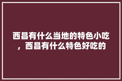 西昌有什么当地的特色小吃，西昌有什么特色好吃的 西昌有什么当地的特色小吃，西昌有什么特色好吃的 美食推荐
