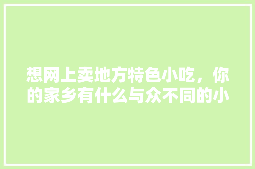 想网上卖地方特色小吃，你的家乡有什么与众不同的小吃吗，地方小吃发展现状与对策
