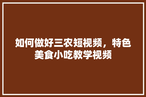 如何做好三农短视频，特色美食小吃教学视频 如何做好三农短视频，特色美食小吃教学视频 健康建议