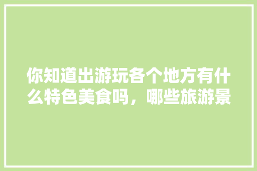 你知道出游玩各个地方有什么特色美食吗，哪些旅游景点有哪些特色的小吃 你知道出游玩各个地方有什么特色美食吗，哪些旅游景点有哪些特色的小吃 健康建议