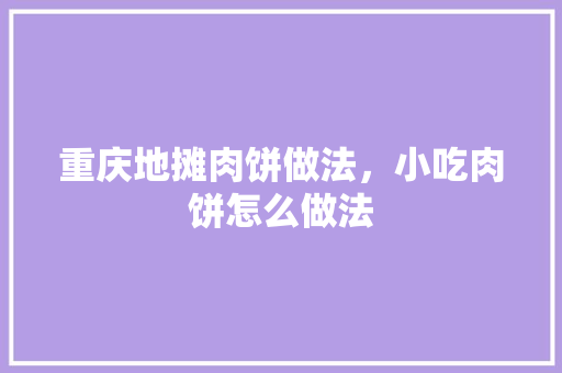 重庆地摊肉饼做法，小吃肉饼怎么做法 重庆地摊肉饼做法，小吃肉饼怎么做法 旅行资讯