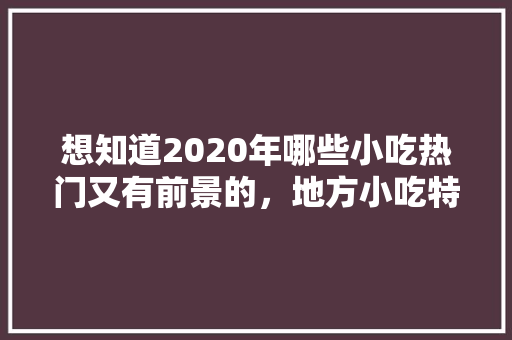 想知道2020年哪些小吃热门又有前景的，地方小吃特产 想知道2020年哪些小吃热门又有前景的，地方小吃特产 健康建议