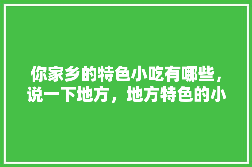 你家乡的特色小吃有哪些，说一下地方，地方特色的小吃作文 你家乡的特色小吃有哪些，说一下地方，地方特色的小吃作文 健康建议