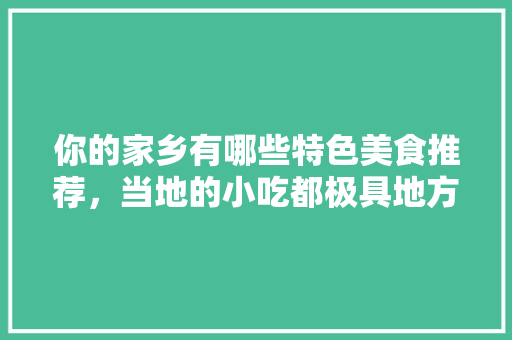你的家乡有哪些特色美食推荐，当地的小吃都极具地方特色 你的家乡有哪些特色美食推荐，当地的小吃都极具地方特色 旅行资讯