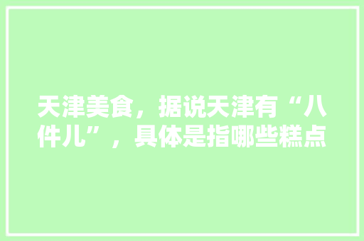 天津美食，据说天津有“八件儿”，具体是指哪些糕点，天津吃的特色地方小吃 天津美食，据说天津有“八件儿”，具体是指哪些糕点，天津吃的特色地方小吃 美食推荐