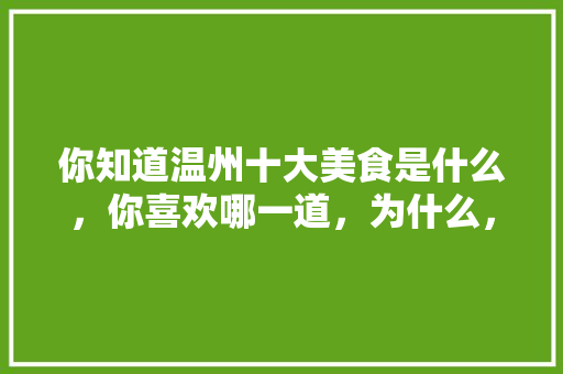 你知道温州十大美食是什么，你喜欢哪一道，为什么，温州十大特色名小吃 你知道温州十大美食是什么，你喜欢哪一道，为什么，温州十大特色名小吃 家居窍门