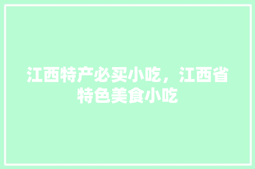 江西特产必买小吃，江西省特色美食小吃 江西特产必买小吃，江西省特色美食小吃 家居窍门