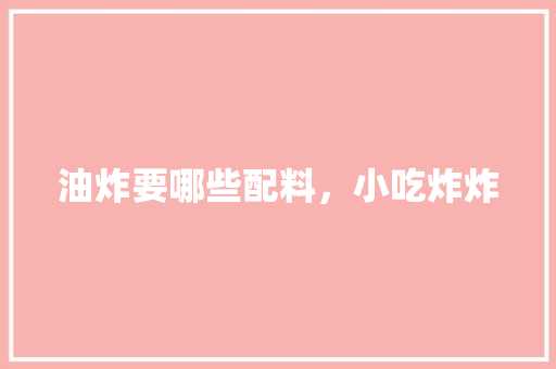 油炸要哪些配料，小吃炸炸 油炸要哪些配料，小吃炸炸 旅行资讯
